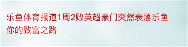 乐鱼体育报道1周2败英超豪门突然衰落乐鱼你的致富之路