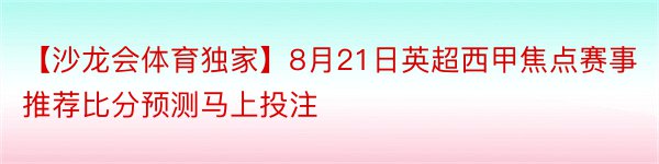 【沙龙会体育独家】8月21日英超西甲焦点赛事推荐比分预测马上投注