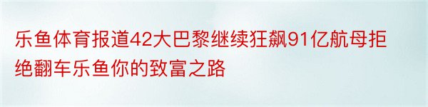 乐鱼体育报道42大巴黎继续狂飙91亿航母拒绝翻车乐鱼你的致富之路