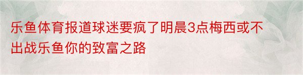 乐鱼体育报道球迷要疯了明晨3点梅西或不出战乐鱼你的致富之路