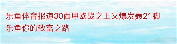 乐鱼体育报道30西甲欧战之王又爆发轰21脚乐鱼你的致富之路