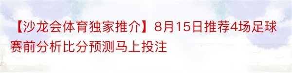 【沙龙会体育独家推介】8月15日推荐4场足球赛前分析比分预测马上投注