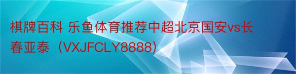 棋牌百科 乐鱼体育推荐中超北京国安vs长春亚泰（VXJFCLY8888）