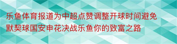 乐鱼体育报道为中超点赞调整开球时间避免默契球国安申花决战乐鱼你的致富之路