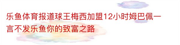 乐鱼体育报道球王梅西加盟12小时姆巴佩一言不发乐鱼你的致富之路