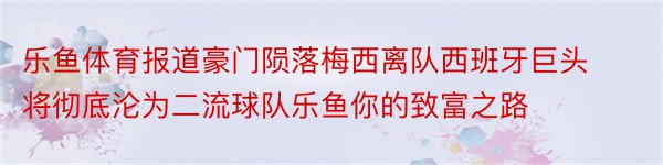 乐鱼体育报道豪门陨落梅西离队西班牙巨头将彻底沦为二流球队乐鱼你的致富之路