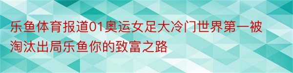 乐鱼体育报道01奥运女足大冷门世界第一被淘汰出局乐鱼你的致富之路