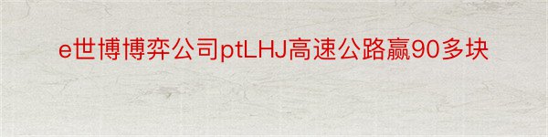 e世博博弈公司ptLHJ高速公路赢90多块