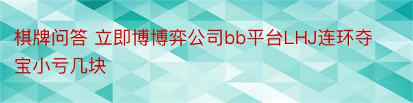 棋牌问答 立即博博弈公司bb平台LHJ连环夺宝小亏几块