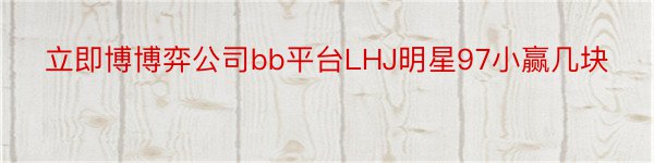 立即博博弈公司bb平台LHJ明星97小赢几块