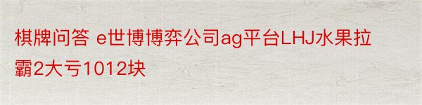 棋牌问答 e世博博弈公司ag平台LHJ水果拉霸2大亏1012块