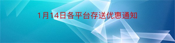 1月14日各平台存送优惠通知