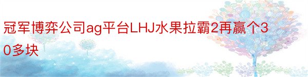 冠军博弈公司ag平台LHJ水果拉霸2再赢个30多块