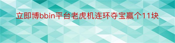 立即博bbin平台老虎机连环夺宝赢个11块