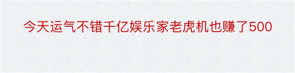 今天运气不错千亿娱乐家老虎机也赚了500