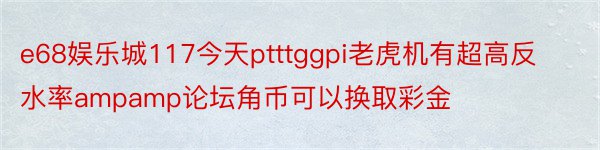 e68娱乐城117今天ptttggpi老虎机有超高反水率ampamp论坛角币可以换取彩金