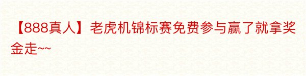 【888真人】老虎机锦标赛免费参与赢了就拿奖金走~~