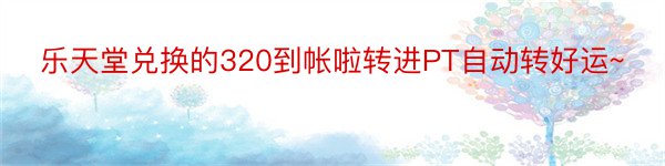 乐天堂兑换的320到帐啦转进PT自动转好运~