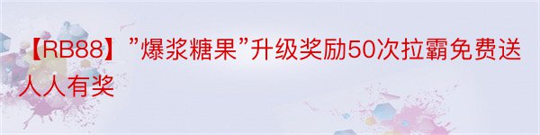 【RB88】”爆浆糖果”升级奖励50次拉霸免费送人人有奖