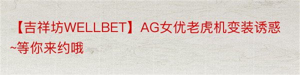 【吉祥坊WELLBET】AG女优老虎机变装诱惑~等你来约哦