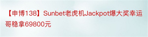 【申博138】Sunbet老虎机Jackpot爆大奖幸运哥稳拿69800元