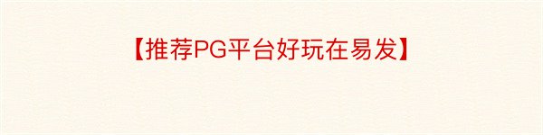 【推荐PG平台好玩在易发】