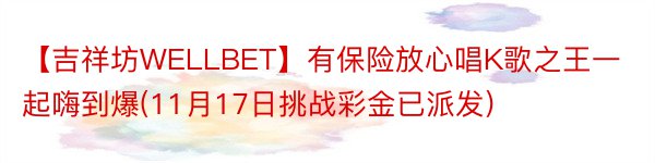 【吉祥坊WELLBET】有保险放心唱K歌之王一起嗨到爆(11月17日挑战彩金已派发)