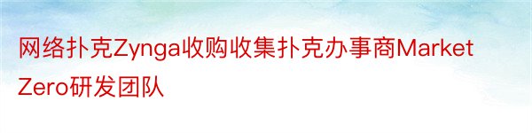 网络扑克Zynga收购收集扑克办事商MarketZero研发团队