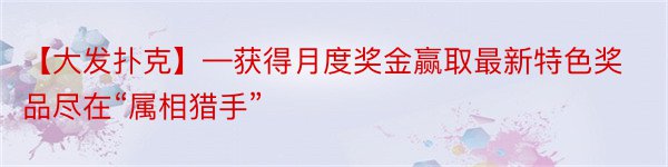 【大发扑克】—获得月度奖金赢取最新特色奖品尽在“属相猎手”